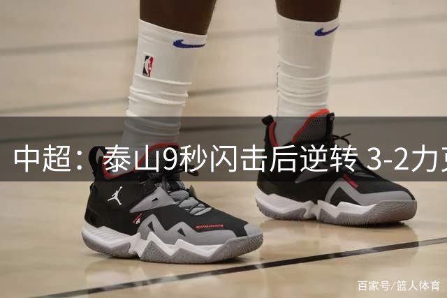 中超：泰山9秒闪击后逆转 3-2力克申花