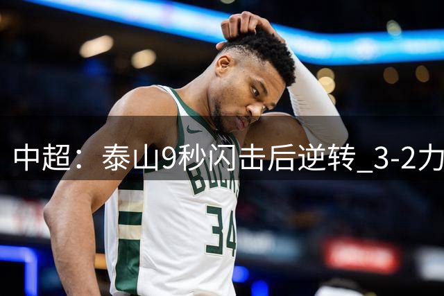 中超：泰山9秒闪击后逆转 3-2力克申花
