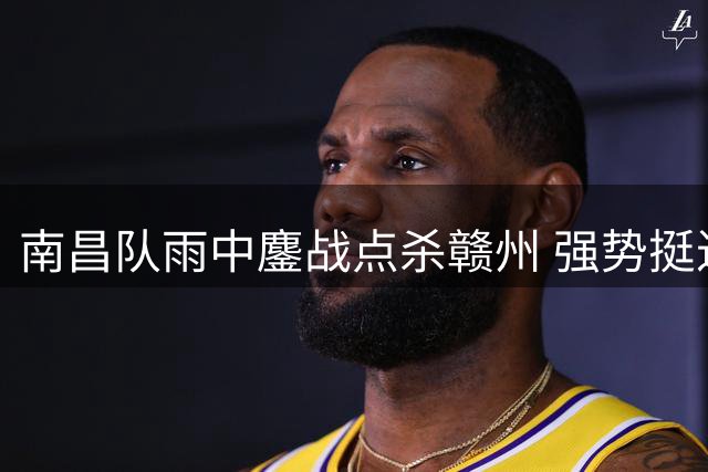 南昌队雨中鏖战点杀赣州 强势挺进赣超四强
