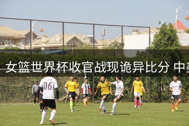 女篮世界杯收官战现诡异比分 中美意捷交锋爆冷连连