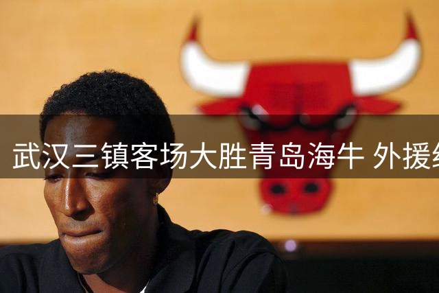 武汉三镇客场大胜青岛海牛 外援绍尔独造三球助队保级关键战告捷