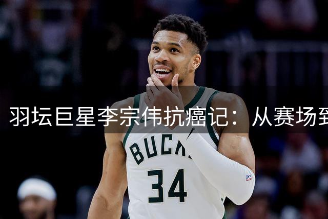羽坛巨星李宗伟抗癌记：从赛场到管理层的转变人生