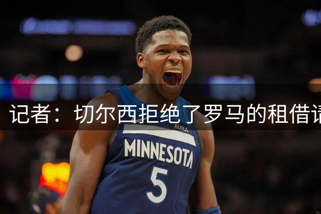 记者：切尔西拒绝了罗马的租借请求，吉滕斯预计将留队