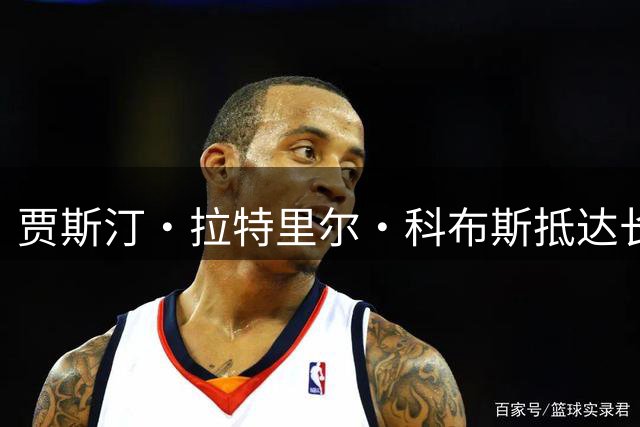 贾斯汀·拉特里尔·科布斯抵达长春 副董事长及球迷到机场接机